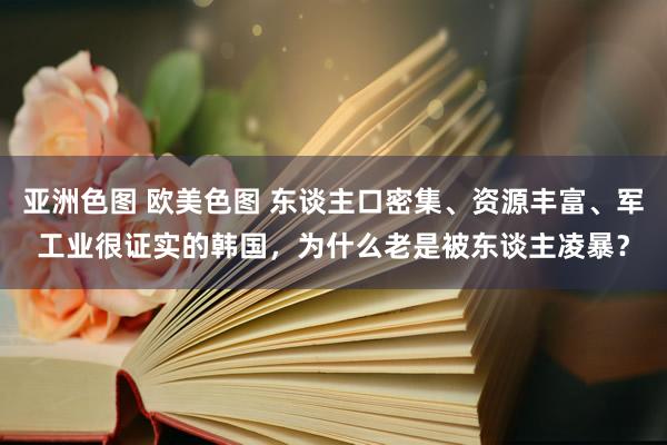 亚洲色图 欧美色图 东谈主口密集、资源丰富、军工业很证实的韩国，为什么老是被东谈主凌暴？