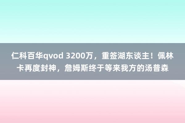 仁科百华qvod 3200万，重签湖东谈主！佩林卡再度封神，詹姆斯终于等来我方的汤普森