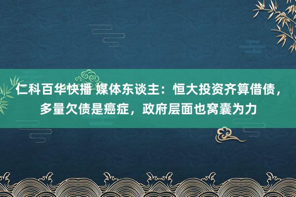 仁科百华快播 媒体东谈主：恒大投资齐算借债，多量欠债是癌症，政府层面也窝囊为力