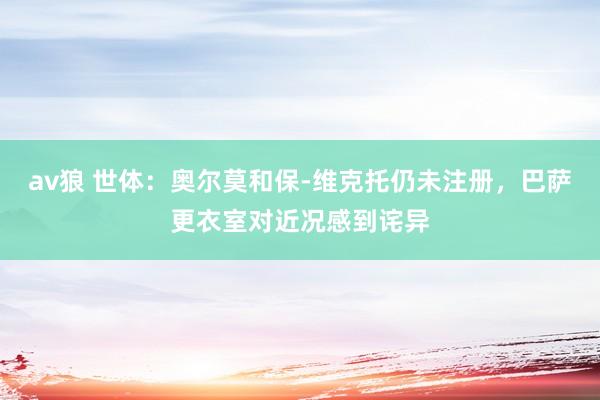 av狼 世体：奥尔莫和保-维克托仍未注册，巴萨更衣室对近况感到诧异