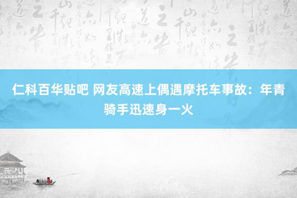 仁科百华贴吧 网友高速上偶遇摩托车事故：年青骑手迅速身一火