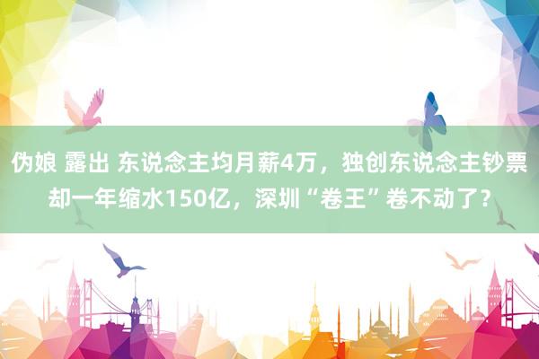 伪娘 露出 东说念主均月薪4万，独创东说念主钞票却一年缩水150亿，深圳“卷王”卷不动了？