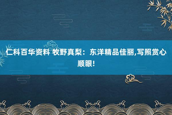 仁科百华资料 牧野真梨：东洋精品佳丽，写照赏心顺眼!