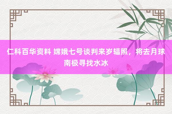 仁科百华资料 嫦娥七号谈判来岁辐照，将去月球南极寻找水冰