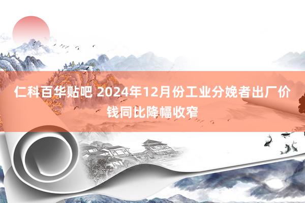 仁科百华贴吧 2024年12月份工业分娩者出厂价钱同比降幅收窄