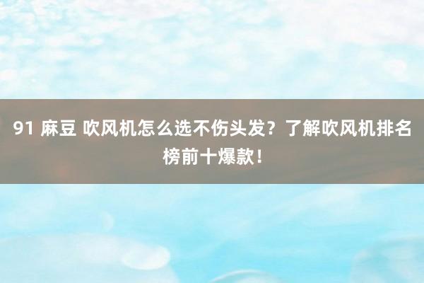 91 麻豆 吹风机怎么选不伤头发？了解吹风机排名榜前十爆款！