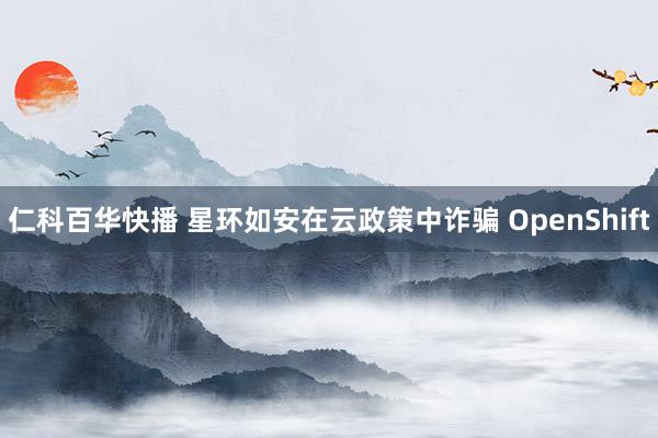 仁科百华快播 星环如安在云政策中诈骗 OpenShift