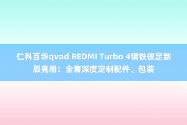 仁科百华qvod REDMI Turbo 4钢铁侠定制版亮相：全套深度定制配件、包装