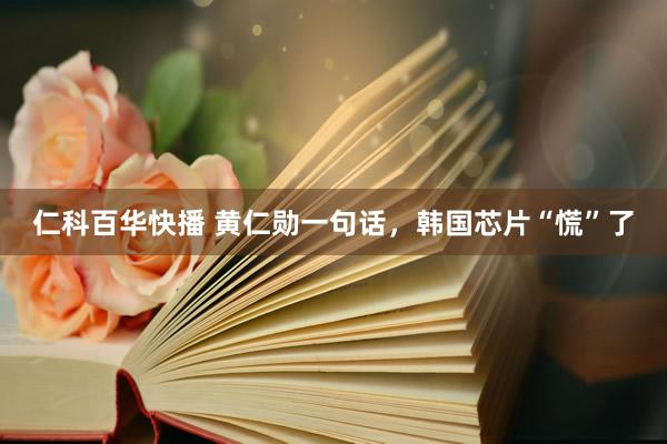仁科百华快播 黄仁勋一句话，韩国芯片“慌”了