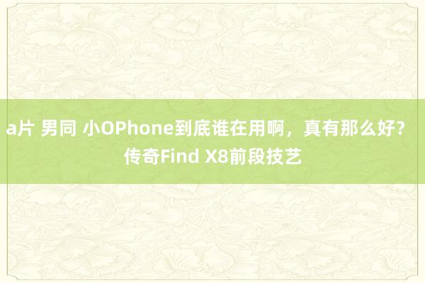 a片 男同 小OPhone到底谁在用啊，真有那么好？ 传奇Find X8前段技艺