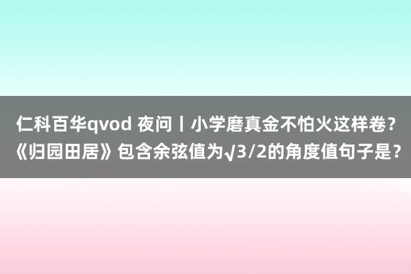 仁科百华qvod 夜问丨小学磨真金不怕火这样卷？《归园田居》包含余弦值为√3/2的角度值句子是？