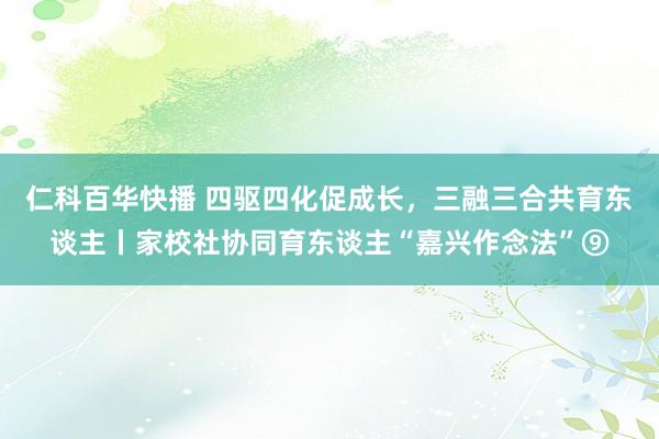 仁科百华快播 四驱四化促成长，三融三合共育东谈主丨家校社协同育东谈主“嘉兴作念法”⑨