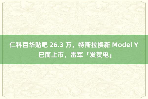 仁科百华贴吧 26.3 万，特斯拉换新 Model Y 已而上市，雷军「发贺电」