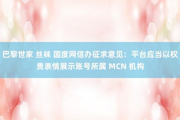巴黎世家 丝袜 国度网信办征求意见：平台应当以权贵表情展示账号所属 MCN 机构