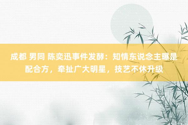 成都 男同 陈奕迅事件发酵：知情东说念主曝是配合方，牵扯广大明星，技艺不休升级