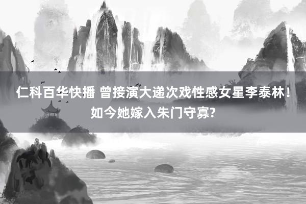 仁科百华快播 曾接演大递次戏性感女星李泰林！如今她嫁入朱门守寡?