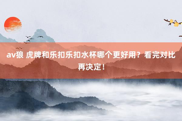 av狼 虎牌和乐扣乐扣水杯哪个更好用？看完对比再决定！