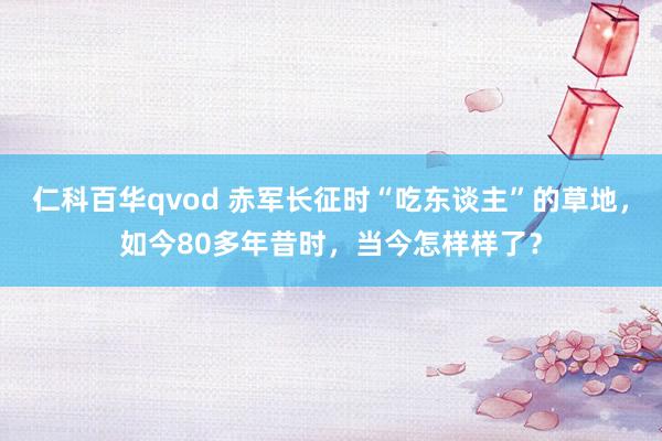 仁科百华qvod 赤军长征时“吃东谈主”的草地，如今80多年昔时，当今怎样样了？