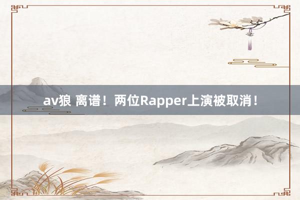 av狼 离谱！两位Rapper上演被取消！