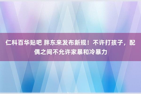 仁科百华贴吧 胖东来发布新规！不许打孩子，配偶之间不允许家暴和冷暴力