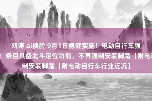 刘涛 ai换脸 9月1日稳健实施！电动自行车强制性国度法式发布：条目具备北斗定位功能，不再强制安装脚踏【附电动自行车行业近况】