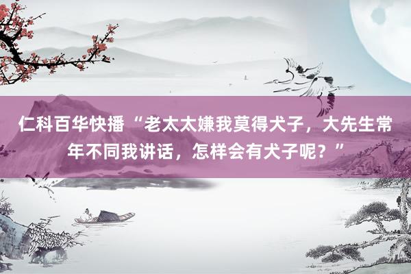 仁科百华快播 “老太太嫌我莫得犬子，大先生常年不同我讲话，怎样会有犬子呢？”