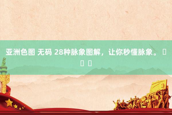 亚洲色图 无码 28种脉象图解，让你秒懂脉象。 ​​​