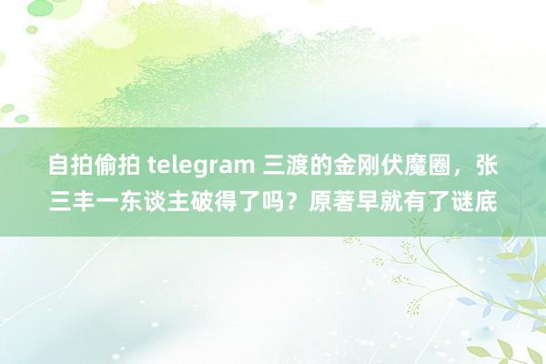 自拍偷拍 telegram 三渡的金刚伏魔圈，张三丰一东谈主破得了吗？原著早就有了谜底