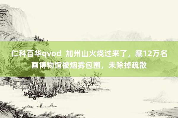 仁科百华qvod  加州山火烧过来了，藏12万名画博物馆被烟雾包围，未除掉疏散