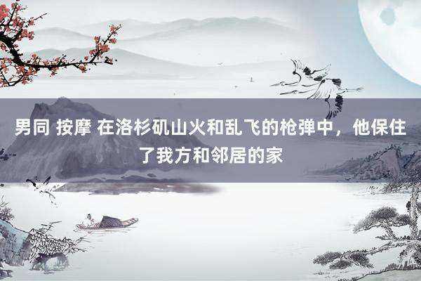 男同 按摩 在洛杉矶山火和乱飞的枪弹中，他保住了我方和邻居的家
