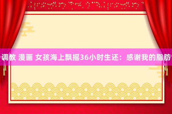 调教 漫画 女孩海上飘摇36小时生还：感谢我的脂肪