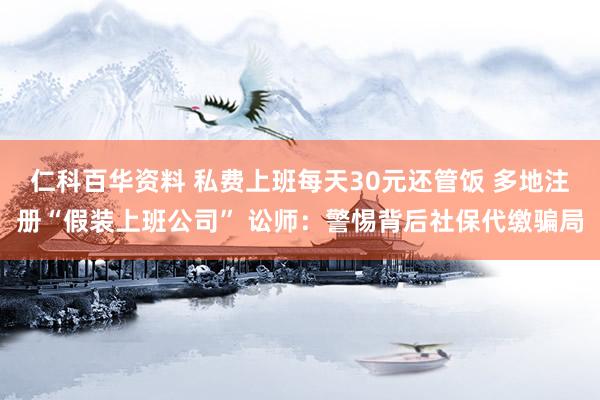 仁科百华资料 私费上班每天30元还管饭 多地注册“假装上班公司” 讼师：警惕背后社保代缴骗局