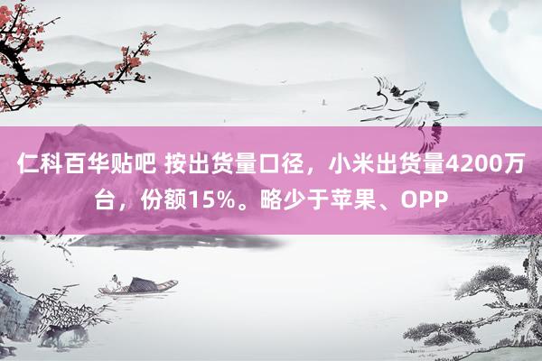 仁科百华贴吧 按出货量口径，小米出货量4200万台，份额15%。略少于苹果、OPP