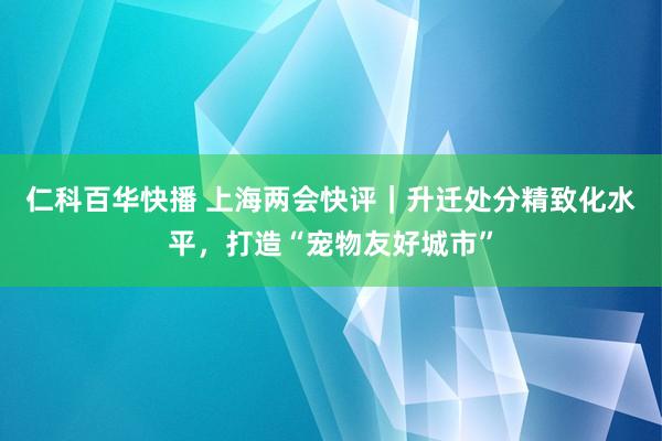 仁科百华快播 上海两会快评｜升迁处分精致化水平，打造“宠物友好城市”
