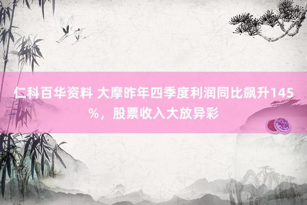 仁科百华资料 大摩昨年四季度利润同比飙升145%，股票收入大放异彩