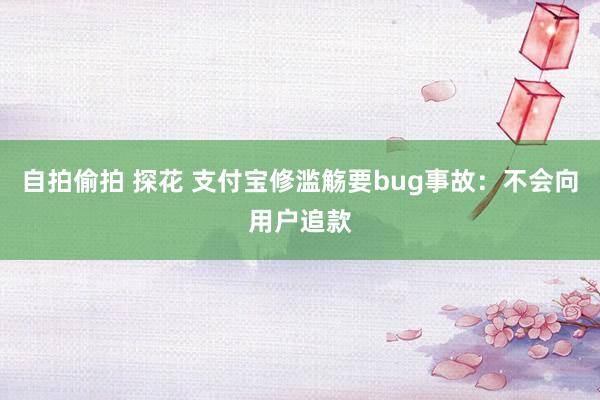 自拍偷拍 探花 支付宝修滥觞要bug事故：不会向用户追款