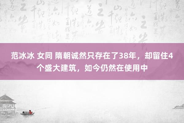 范冰冰 女同 隋朝诚然只存在了38年，却留住4个盛大建筑，如今仍然在使用中