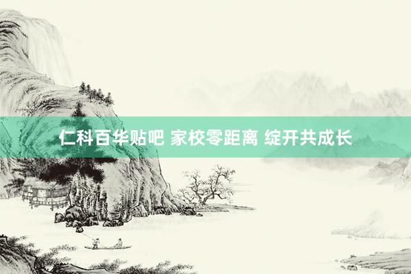 仁科百华贴吧 家校零距离 绽开共成长