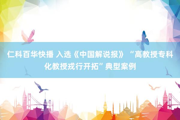 仁科百华快播 入选《中国解说报》 “高教授专科化教授戎行开拓”典型案例