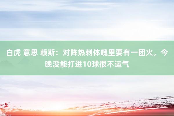 白虎 意思 赖斯：对阵热刺体魄里要有一团火，今晚没能打进10球很不运气