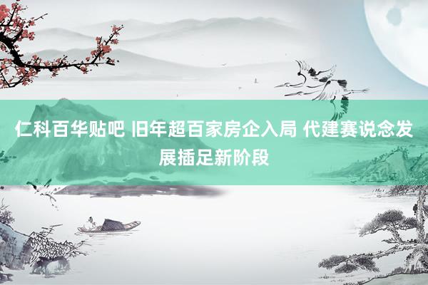 仁科百华贴吧 旧年超百家房企入局 代建赛说念发展插足新阶段