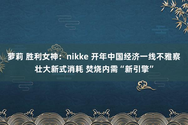萝莉 胜利女神：nikke 开年中国经济一线不雅察壮大新式消耗 焚烧内需“新引擎”