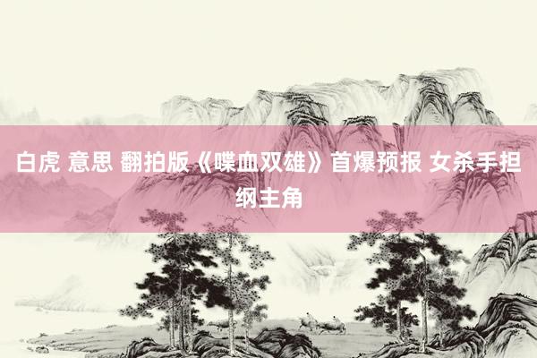 白虎 意思 翻拍版《喋血双雄》首爆预报 女杀手担纲主角
