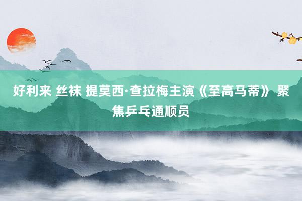 好利来 丝袜 提莫西·查拉梅主演《至高马蒂》 聚焦乒乓通顺员