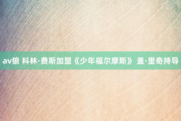 av狼 科林·费斯加盟《少年福尔摩斯》 盖·里奇持导