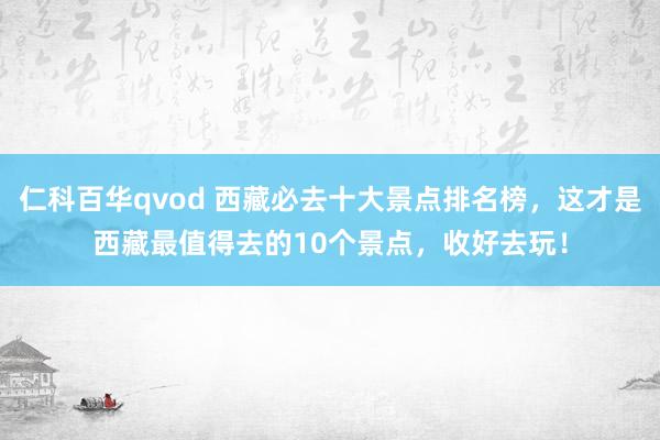 仁科百华qvod 西藏必去十大景点排名榜，这才是西藏最值得去的10个景点，收好去玩！