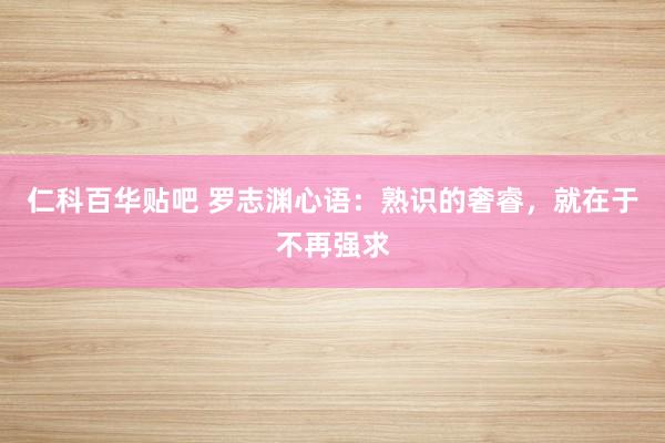 仁科百华贴吧 罗志渊心语：熟识的奢睿，就在于不再强求