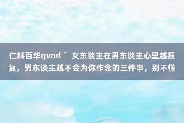 仁科百华qvod ​女东谈主在男东谈主心里越报复，男东谈主越不会为你作念的三件事，别不懂