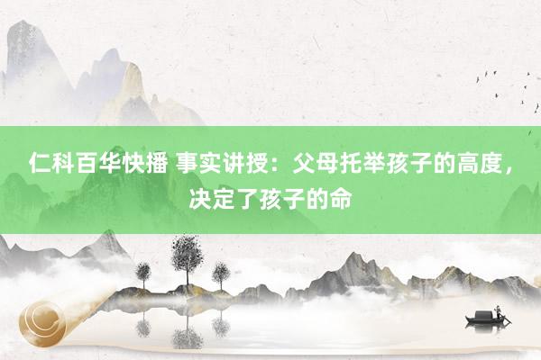 仁科百华快播 事实讲授：父母托举孩子的高度，决定了孩子的命