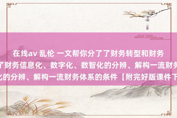 在线av 乱伦 一文帮你分了了财务转型和财务数字化转型分辨、分了了财务信息化、数字化、数智化的分辨、解构一流财务体系的条件【附完好版课件下载】